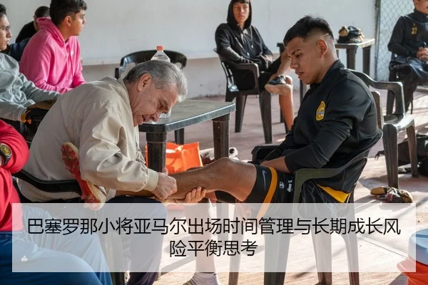 巴塞罗那小将亚马尔出场时间管理与长期成长风险平衡思考