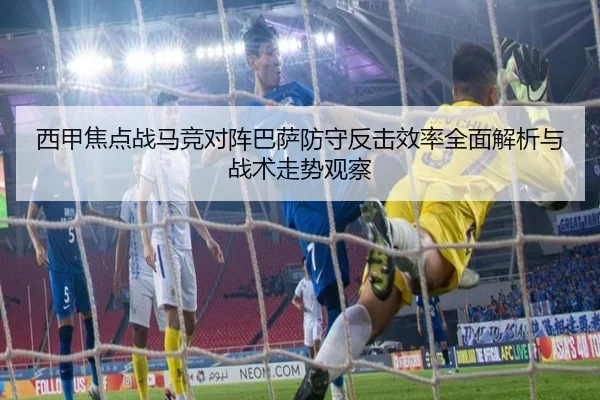 西甲焦点战马竞对阵巴萨防守反击效率全面解析与战术走势观察